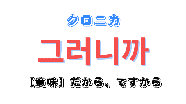 韓国語「그러니까（クロニカ）」の意味｜「그래서（クレソ）」の違い