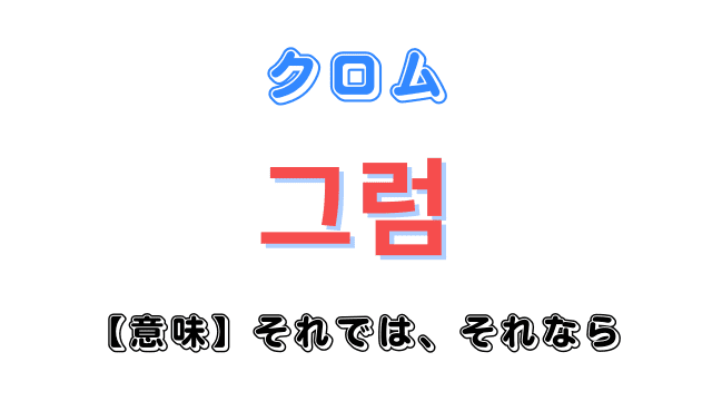 韓国語「그럼（クロム）」の意味や使い方